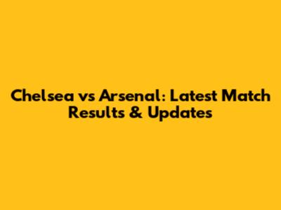 Chelsea vs Arsenal: Latest Match Results & Updates