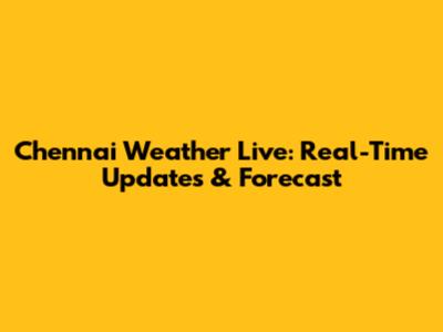 Chennai Weather Live: Real-Time Updates & Forecast