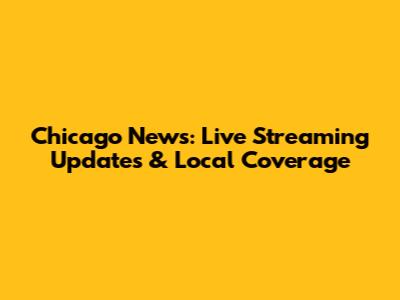 Chicago News: Live Streaming Updates & Local Coverage