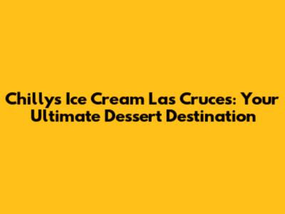 Chilly's Ice Cream Las Cruces: Your Ultimate Dessert Destination