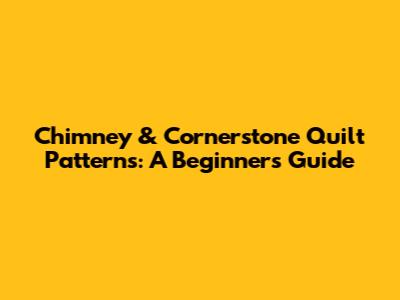 Chimney & Cornerstone Quilt Patterns: A Beginner's Guide