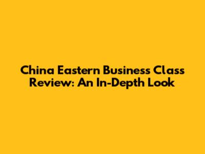China Eastern Business Class Review: An In-Depth Look