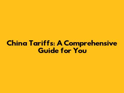 China Tariffs: A Comprehensive Guide for You