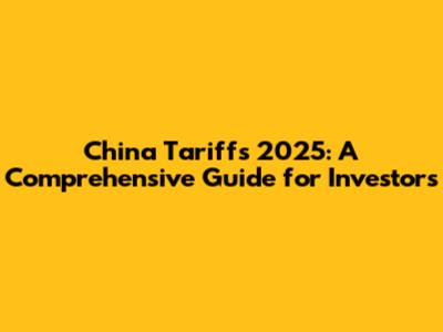 China Tariffs 2025: A Comprehensive Guide for Investors