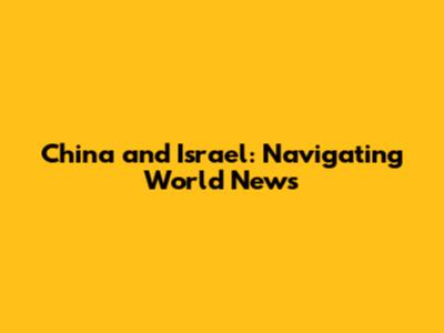 China and Israel: Navigating World News