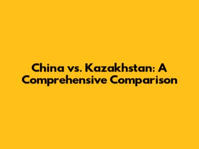 China vs. Kazakhstan: A Comprehensive Comparison