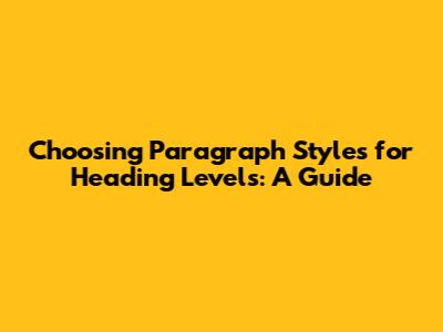 Choosing Paragraph Styles for Heading Levels: A Guide