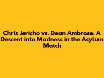 Chris Jericho vs. Dean Ambrose: A Descent into Madness in the Asylum Match