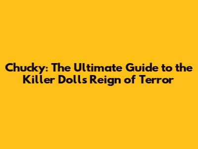 Chucky: The Ultimate Guide to the Killer Doll's Reign of Terror