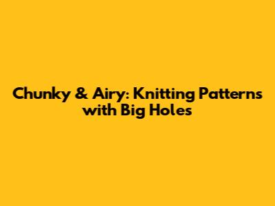 Chunky & Airy: Knitting Patterns with Big Holes