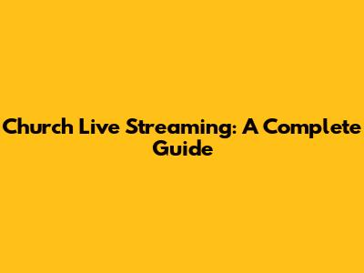 Church Live Streaming: A Complete Guide