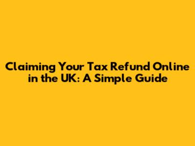 Claiming Your Tax Refund Online in the UK: A Simple Guide