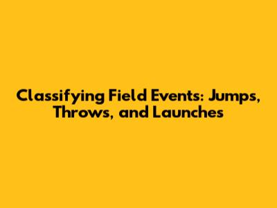 Classifying Field Events: Jumps, Throws, and Launches