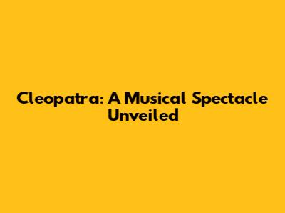 Cleopatra: A Musical Spectacle Unveiled