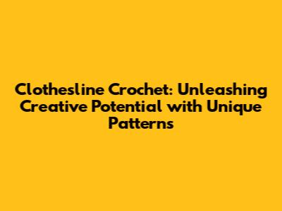 Clothesline Crochet: Unleashing Creative Potential with Unique Patterns