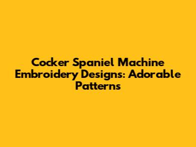 Cocker Spaniel Machine Embroidery Designs: Adorable Patterns