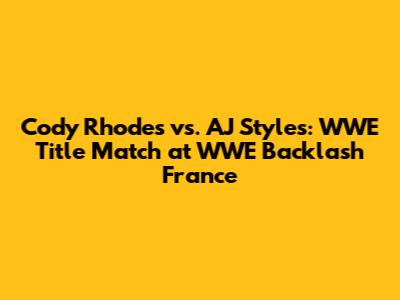 Cody Rhodes vs. AJ Styles: WWE Title Match at WWE Backlash France