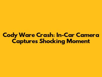 Cody Ware Crash: In-Car Camera Captures Shocking Moment