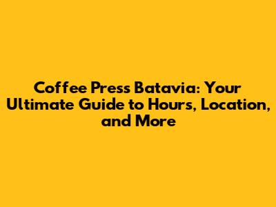 Coffee Press Batavia: Your Ultimate Guide to Hours, Location, and More