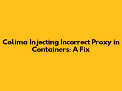 Colima Injecting Incorrect Proxy in Containers: A Fix