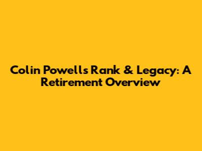 Colin Powell's Rank & Legacy: A Retirement Overview