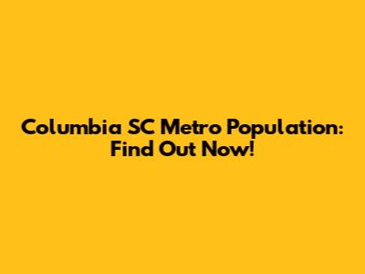 Columbia SC Metro Population: Find Out Now!