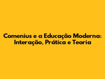 Comenius e a Educação Moderna: Interação, Prática e Teoria