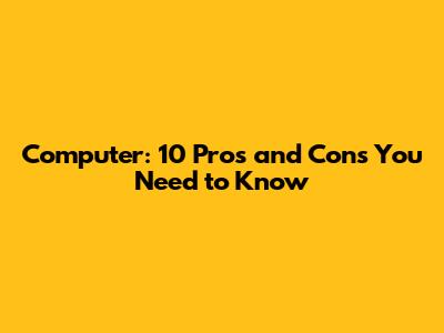 Computer: 10 Pros and Cons You Need to Know