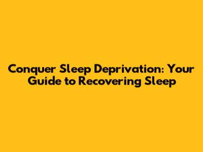 Conquer Sleep Deprivation: Your Guide to Recovering Sleep