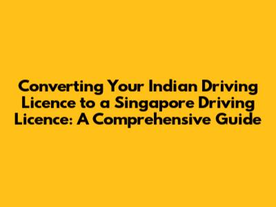 Converting Your Indian Driving Licence to a Singapore Driving Licence: A Comprehensive Guide