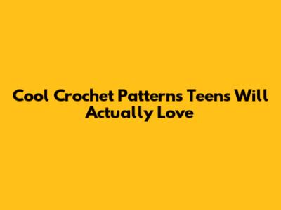 Cool Crochet Patterns Teens Will Actually Love