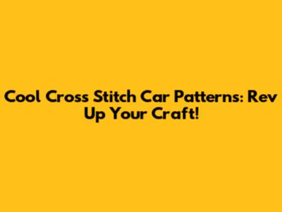 Cool Cross Stitch Car Patterns: Rev Up Your Craft!
