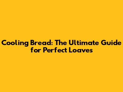 Cooling Bread: The Ultimate Guide for Perfect Loaves
