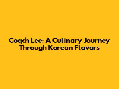 Coqch Lee: A Culinary Journey Through Korean Flavors