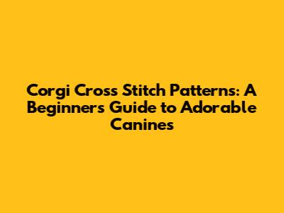 Corgi Cross Stitch Patterns: A Beginner's Guide to Adorable Canines