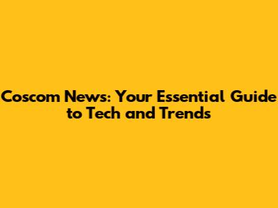 Coscom News: Your Essential Guide to Tech and Trends