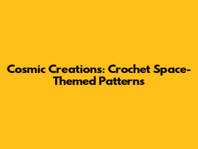 Cosmic Creations: Crochet Space-Themed Patterns