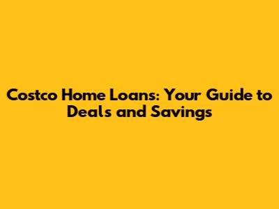 Costco Home Loans: Your Guide to Deals and Savings