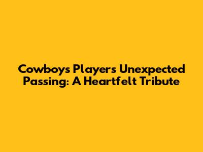 Cowboys Player's Unexpected Passing: A Heartfelt Tribute