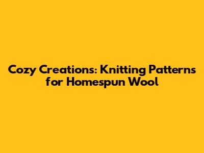 Cozy Creations: Knitting Patterns for Homespun Wool