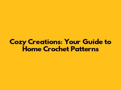 Cozy Creations: Your Guide to Home Crochet Patterns