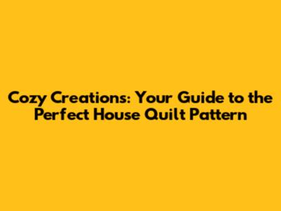 Cozy Creations: Your Guide to the Perfect House Quilt Pattern