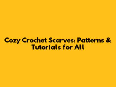 Cozy Crochet Scarves: Patterns & Tutorials for All