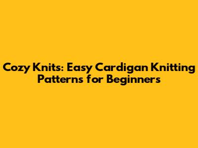 Cozy Knits: Easy Cardigan Knitting Patterns for Beginners