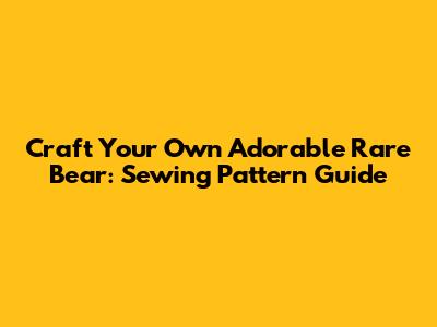 Craft Your Own Adorable Rare Bear: Sewing Pattern Guide