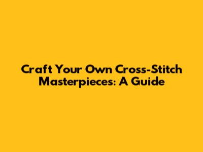 Craft Your Own Cross-Stitch Masterpieces: A Guide