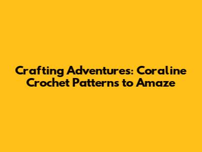 Crafting Adventures: Coraline Crochet Patterns to Amaze