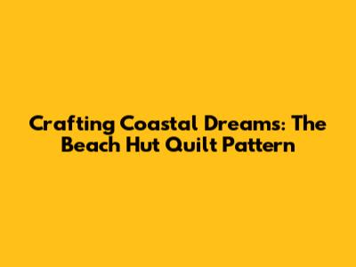 Crafting Coastal Dreams: The Beach Hut Quilt Pattern