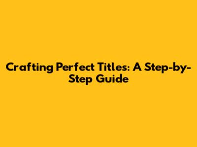 Crafting Perfect Titles: A Step-by-Step Guide