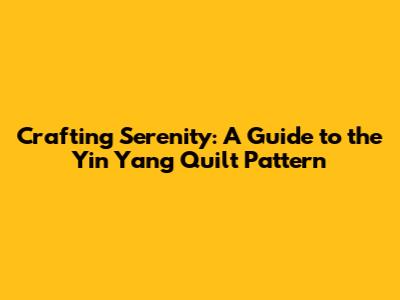 Crafting Serenity: A Guide to the Yin Yang Quilt Pattern